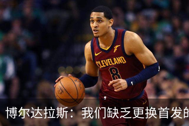 博尔达拉斯：我们缺乏更换首发的深度