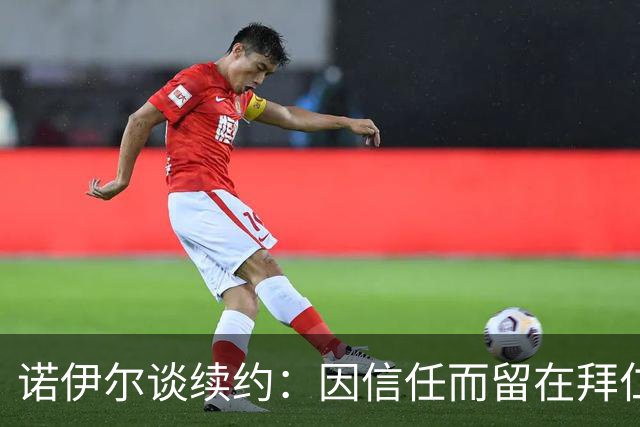诺伊尔谈续约：因信任而留在拜仁，未来看好乌尔比希接班